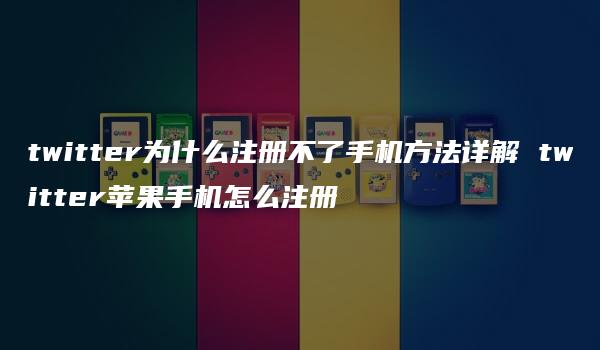 twitter为什么注册不了手机方法详解 twitter苹果手机怎么注册