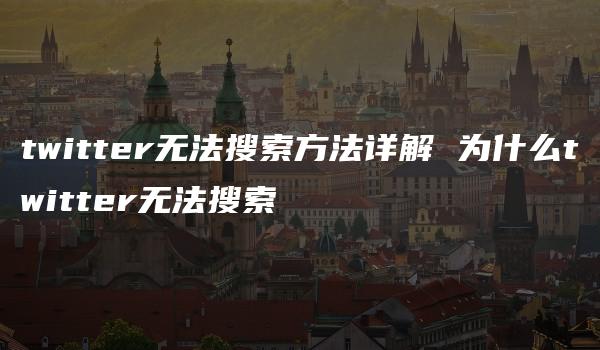 twitter无法搜索方法详解 为什么twitter无法搜索