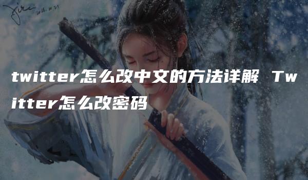 twitter怎么改中文的方法详解 Twitter怎么改密码