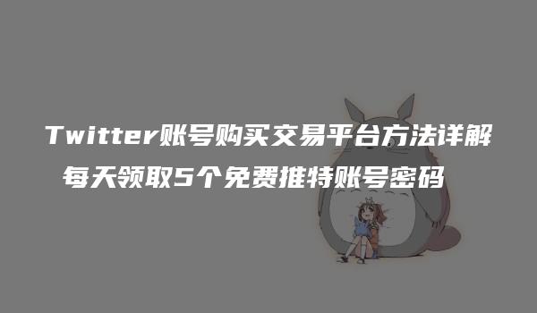 Twitter账号购买交易平台方法详解 每天领取5个免费推特账号密码