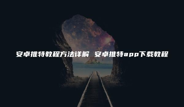 安卓推特教程方法详解 安卓推特app下载教程