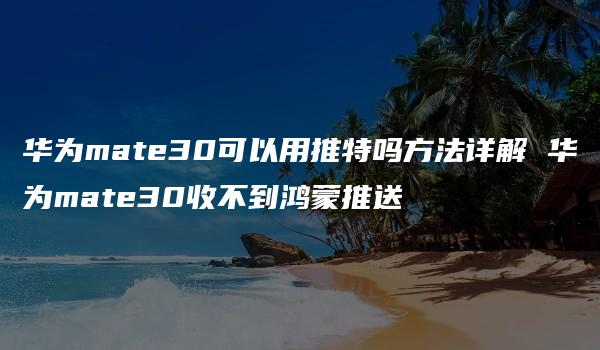 华为mate30可以用推特吗方法详解 华为mate30收不到鸿蒙推送