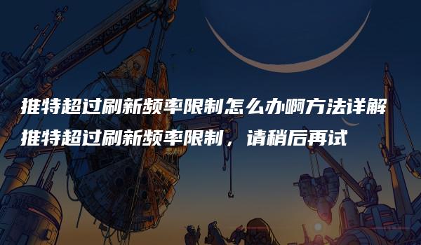 推特超过刷新频率限制怎么办啊方法详解 推特超过刷新频率限制，请稍后再试