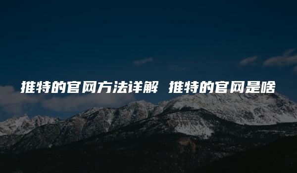 推特的官网方法详解 推特的官网是啥