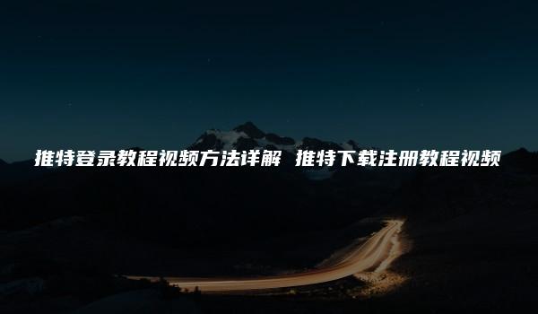 推特登录教程视频方法详解 推特下载注册教程视频