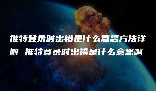 推特登录时出错是什么意思方法详解 推特登录时出错是什么意思啊