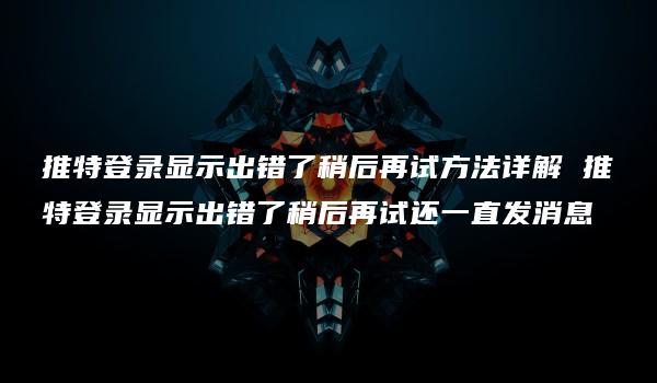 推特登录显示出错了稍后再试方法详解 推特登录显示出错了稍后再试还一直发消息