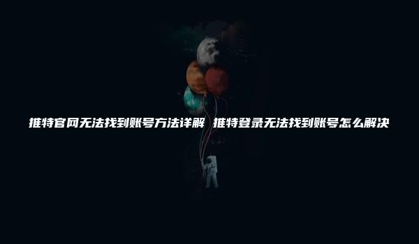 推特官网无法找到账号方法详解 推特登录无法找到账号怎么解决