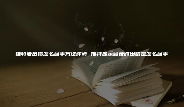 推特老出错怎么回事方法详解 推特显示登录时出错是怎么回事