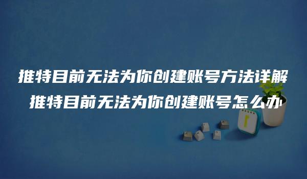 推特目前无法为你创建账号方法详解 推特目前无法为你创建账号怎么办