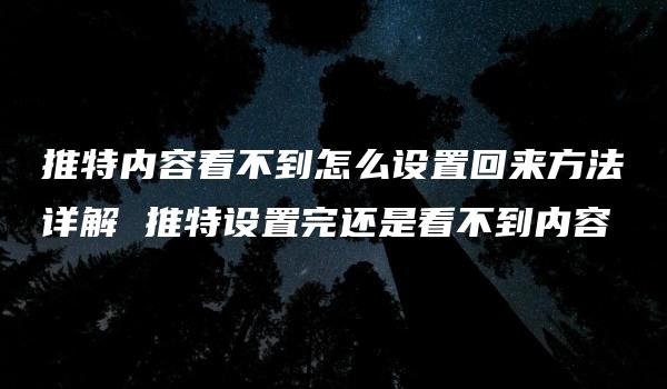 推特内容看不到怎么设置回来方法详解 推特设置完还是看不到内容