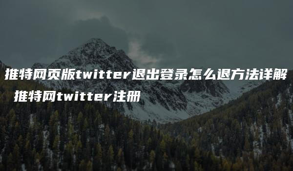 推特网页版twitter退出登录怎么退方法详解 推特网twitter注册