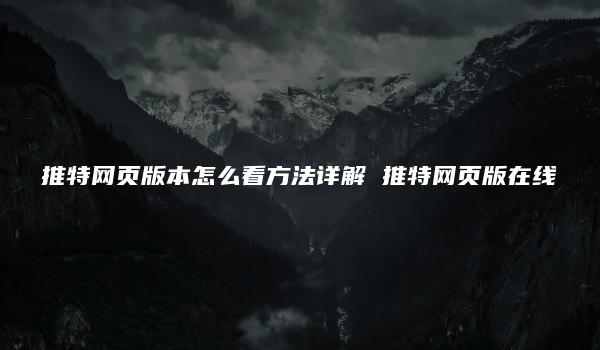 推特网页版本怎么看方法详解 推特网页版在线