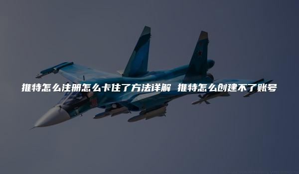 推特怎么注册怎么卡住了方法详解 推特怎么创建不了账号