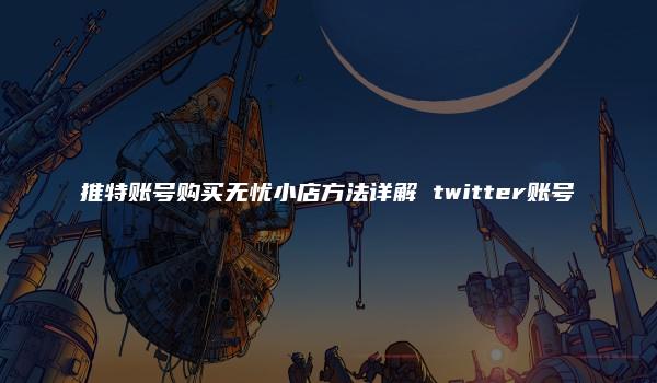 推特账号购买无忧小店方法详解 twitter账号