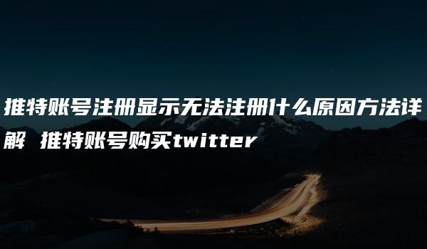 推特账号注册显示无法注册什么原因方法详解 推特账号购买twitter