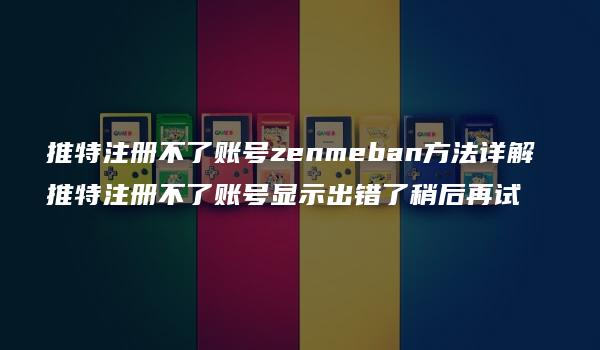 推特注册不了账号zenmeban方法详解 推特注册不了账号显示出错了稍后再试