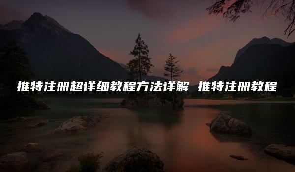 推特注册超详细教程方法详解 推特注册教程