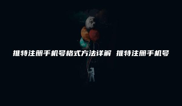 推特注册手机号格式方法详解 推特注册手机号