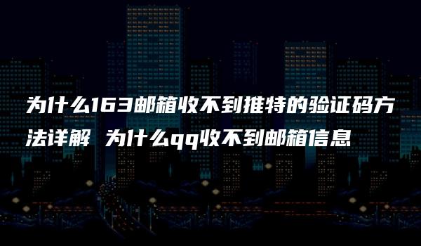 为什么163邮箱收不到推特的验证码方法详解 为什么qq收不到邮箱信息