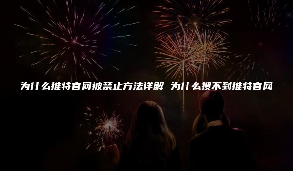 为什么推特官网被禁止方法详解 为什么搜不到推特官网