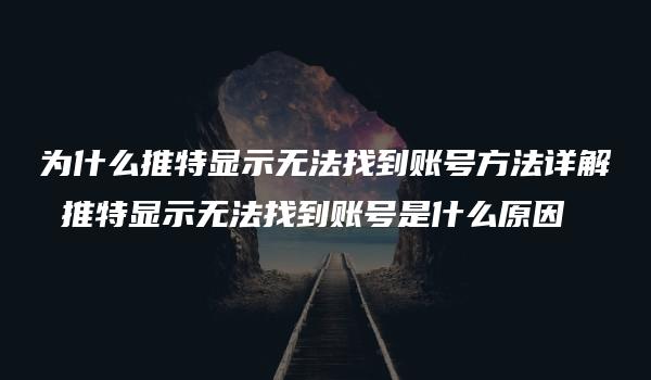 为什么推特显示无法找到账号方法详解 推特显示无法找到账号是什么原因