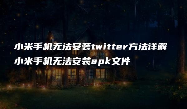 小米手机无法安装twitter方法详解 小米手机无法安装apk文件