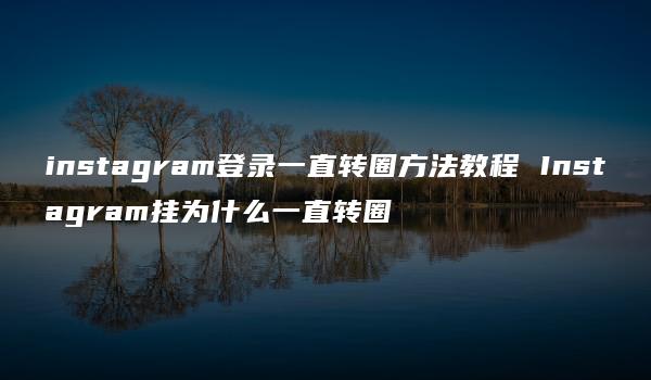 instagram登录一直转圈方法教程 Instagram挂为什么一直转圈