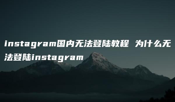 instagram国内无法登陆教程 为什么无法登陆instagram