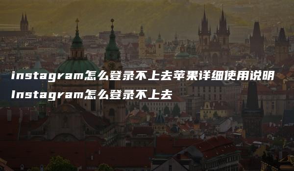 instagram怎么登录不上去苹果详细使用说明 Instagram怎么登录不上去