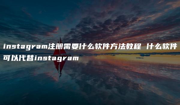 instagram注册需要什么软件方法教程 什么软件可以代替instagram