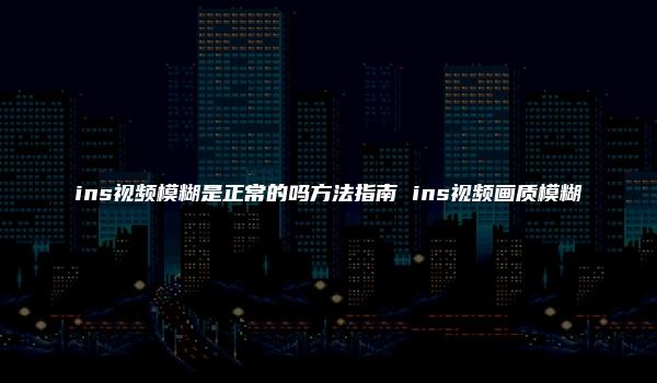 ins视频模糊是正常的吗方法指南 ins视频画质模糊