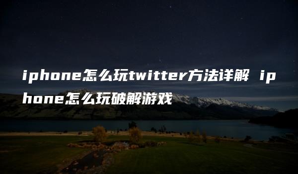 iphone怎么玩twitter方法详解 iphone怎么玩破解游戏