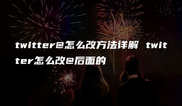 twitter@怎么改方法详解 twitter怎么改@后面的