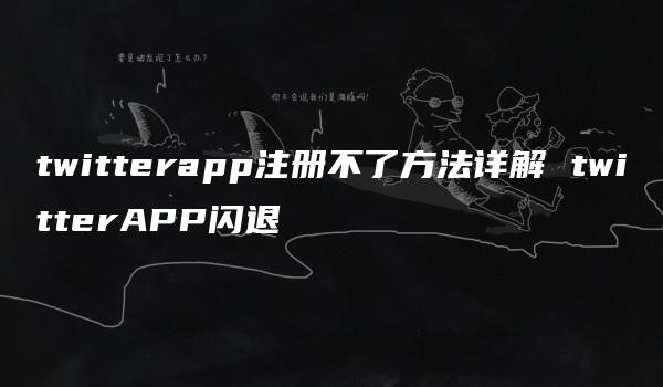 twitterapp注册不了方法详解 twitterAPP闪退