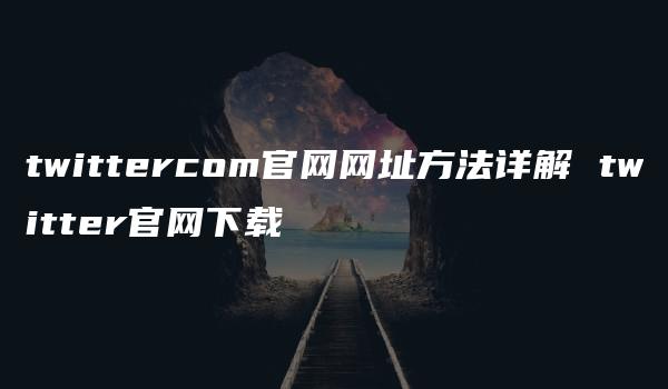 twittercom官网网址方法详解 twitter官网下载