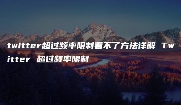 twitter超过频率限制看不了方法详解 Twitter 超过频率限制