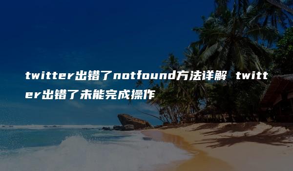 twitter出错了notfound方法详解 twitter出错了未能完成操作