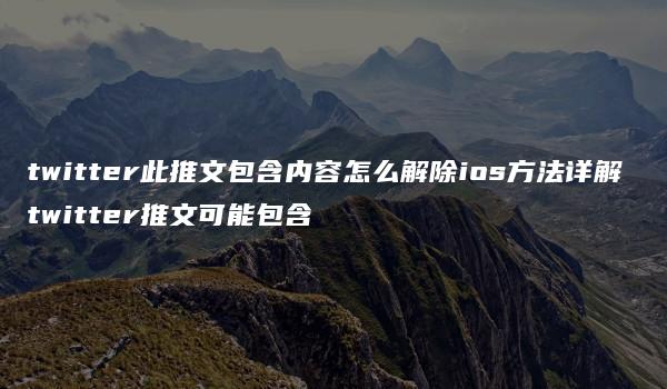 twitter此推文包含内容怎么解除ios方法详解 twitter推文可能包含