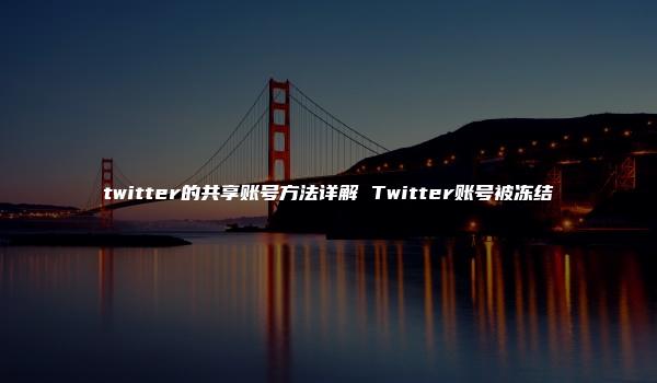 twitter的共享账号方法详解 Twitter账号被冻结