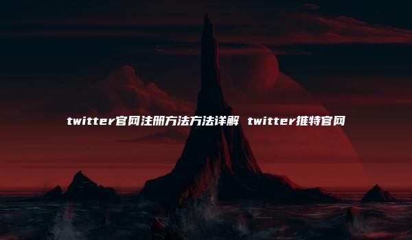 twitter官网注册方法方法详解 twitter推特官网