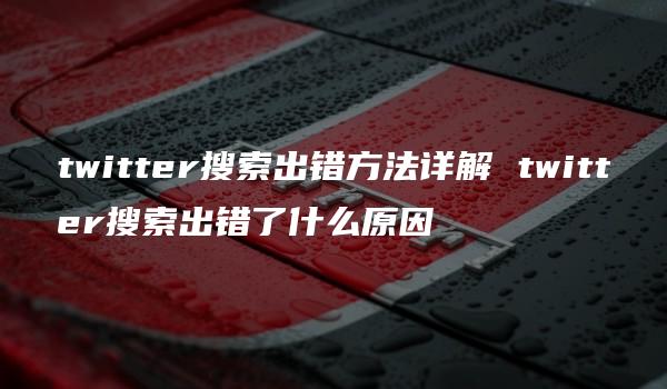 twitter搜索出错方法详解 twitter搜索出错了什么原因