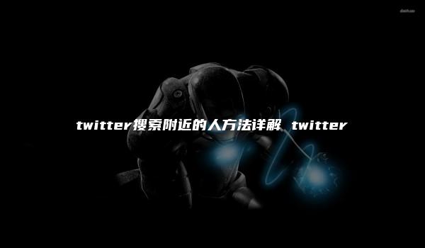 twitter搜索附近的人方法详解 twitter