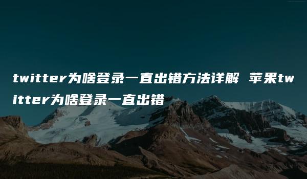 twitter为啥登录一直出错方法详解 苹果twitter为啥登录一直出错