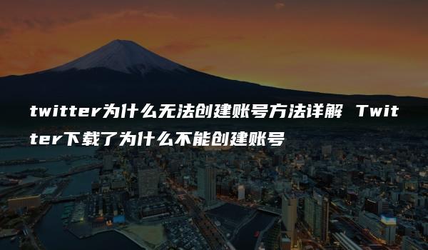 twitter为什么无法创建账号方法详解 Twitter下载了为什么不能创建账号