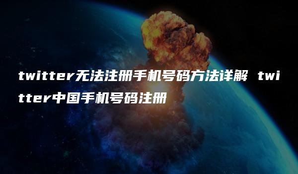 twitter无法注册手机号码方法详解 twitter中国手机号码注册