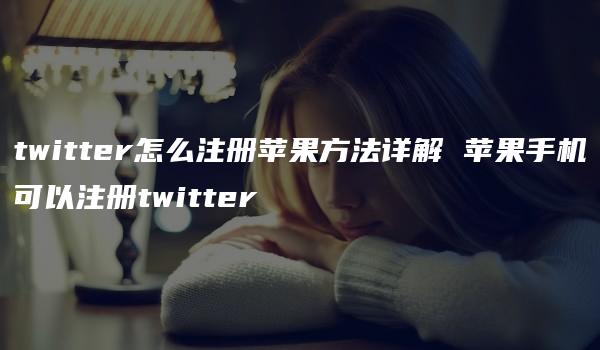 twitter怎么注册苹果方法详解 苹果手机可以注册twitter