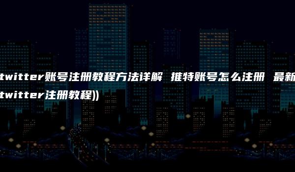 twitter账号注册教程方法详解 推特账号怎么注册 最新twitter注册教程))