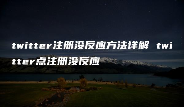 twitter注册没反应方法详解 twitter点注册没反应