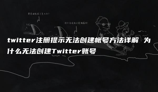 twitter注册提示无法创建帐号方法详解 为什么无法创建Twitter账号